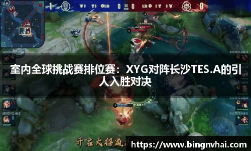室内全球挑战赛排位赛：XYG对阵长沙TES.A的引人入胜对决