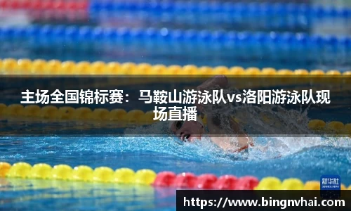 主场全国锦标赛：马鞍山游泳队vs洛阳游泳队现场直播