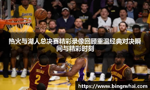 热火与湖人总决赛精彩录像回顾重温经典对决瞬间与精彩时刻