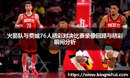 火箭队与费城76人精彩对决比赛录像回顾与精彩瞬间分析