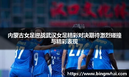内蒙古女足迎战武汉女足精彩对决期待激烈碰撞与精彩表现