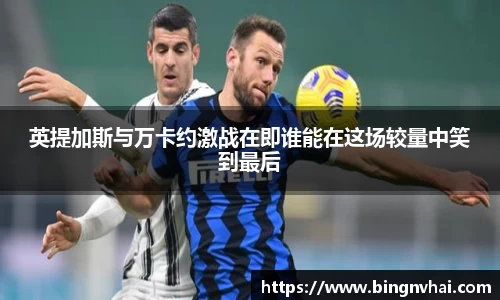 英提加斯与万卡约激战在即谁能在这场较量中笑到最后